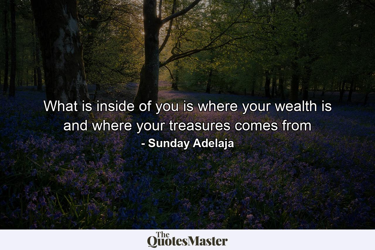 What is inside of you is where your wealth is and where your treasures comes from - Quote by Sunday Adelaja