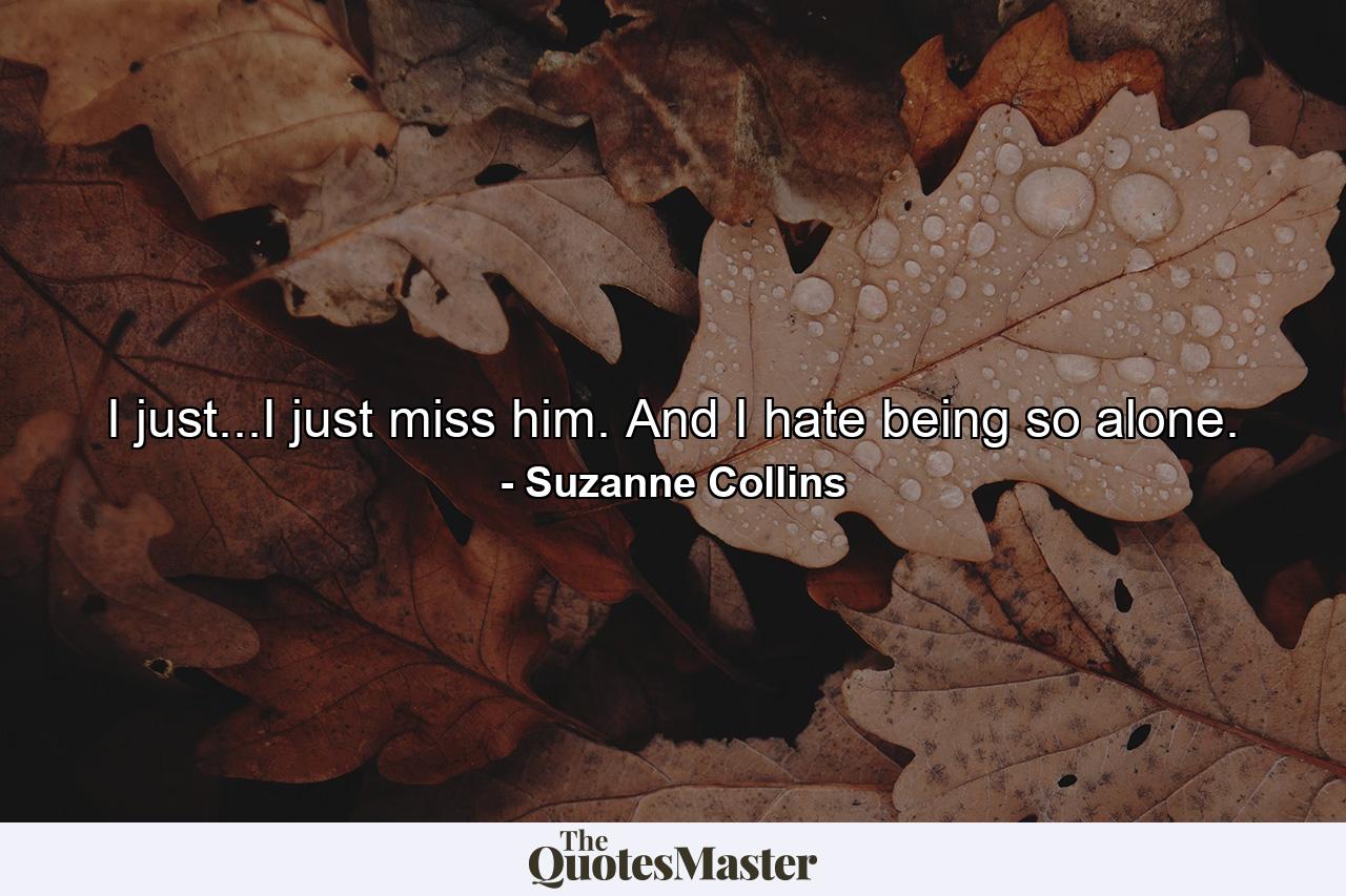 I just...I just miss him. And I hate being so alone. - Quote by Suzanne Collins