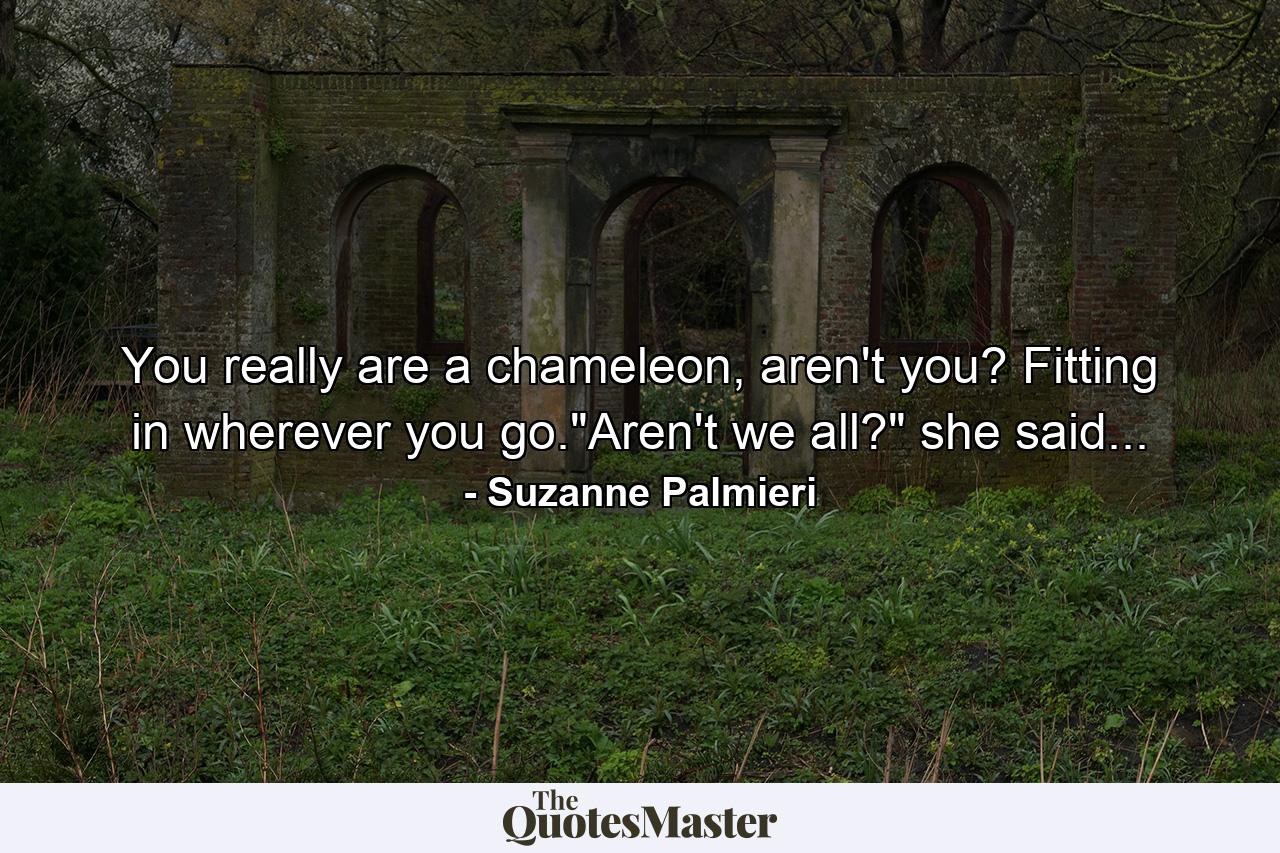 You really are a chameleon, aren't you? Fitting in wherever you go.