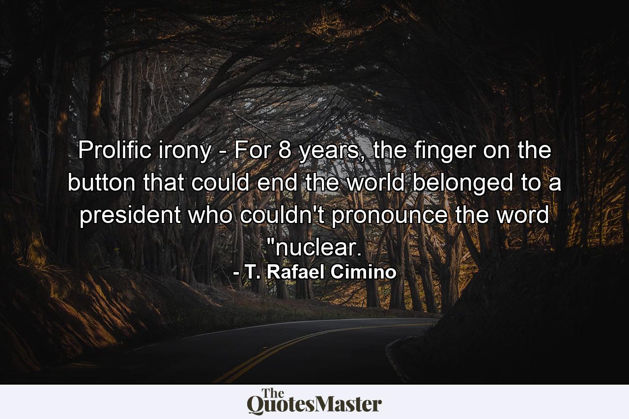 Prolific irony - For 8 years, the finger on the button that could end the world belonged to a president who couldn't pronounce the word 