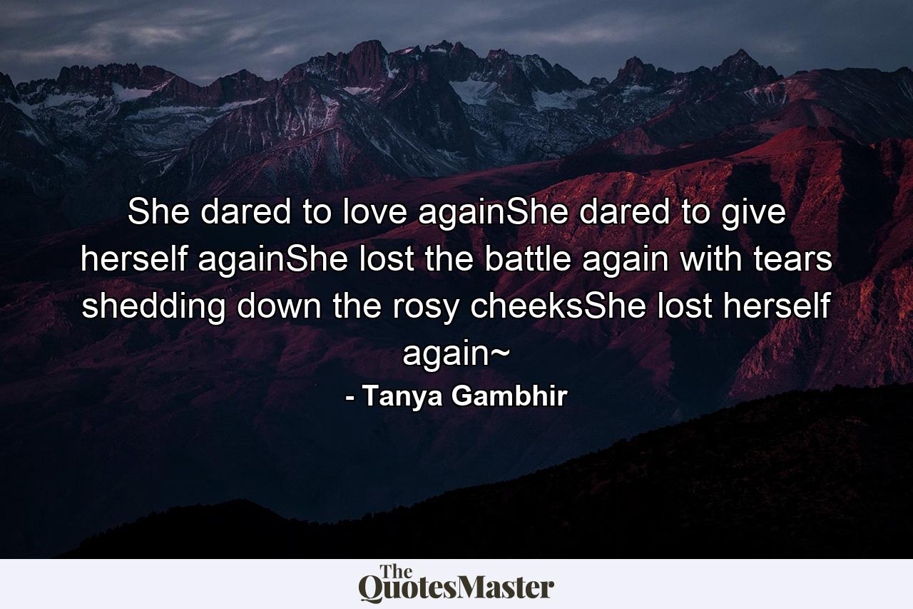 She dared to love againShe dared to give herself againShe lost the battle again with tears shedding down the rosy cheeksShe lost herself again~ - Quote by Tanya Gambhir