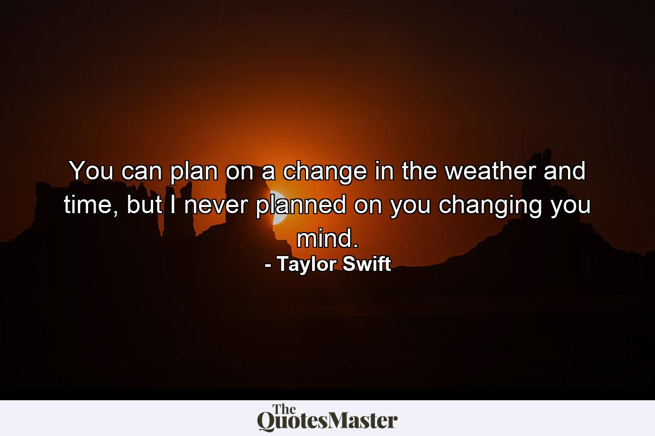 You can plan on a change in the weather and time, but I never planned on you changing you mind. - Quote by Taylor Swift