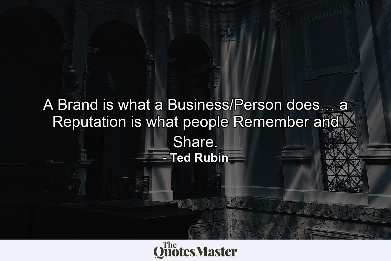 A Brand is what a Business/Person does… a Reputation is what people Remember and Share. - Quote by Ted Rubin