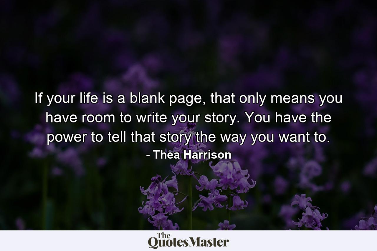 If your life is a blank page, that only means you have room to write your story. You have the power to tell that story the way you want to. - Quote by Thea Harrison