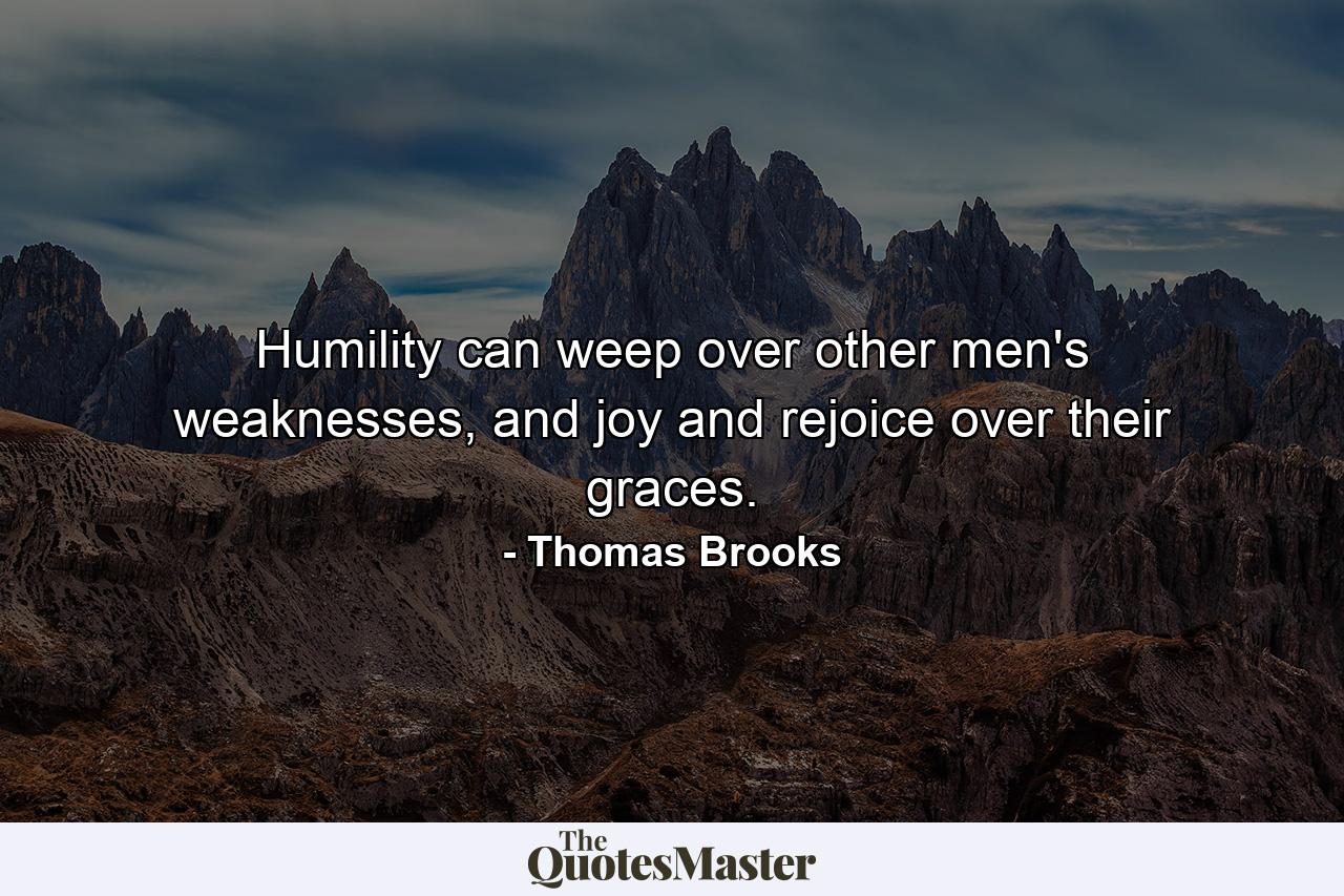 Humility can weep over other men's weaknesses, and joy and rejoice over their graces. - Quote by Thomas Brooks