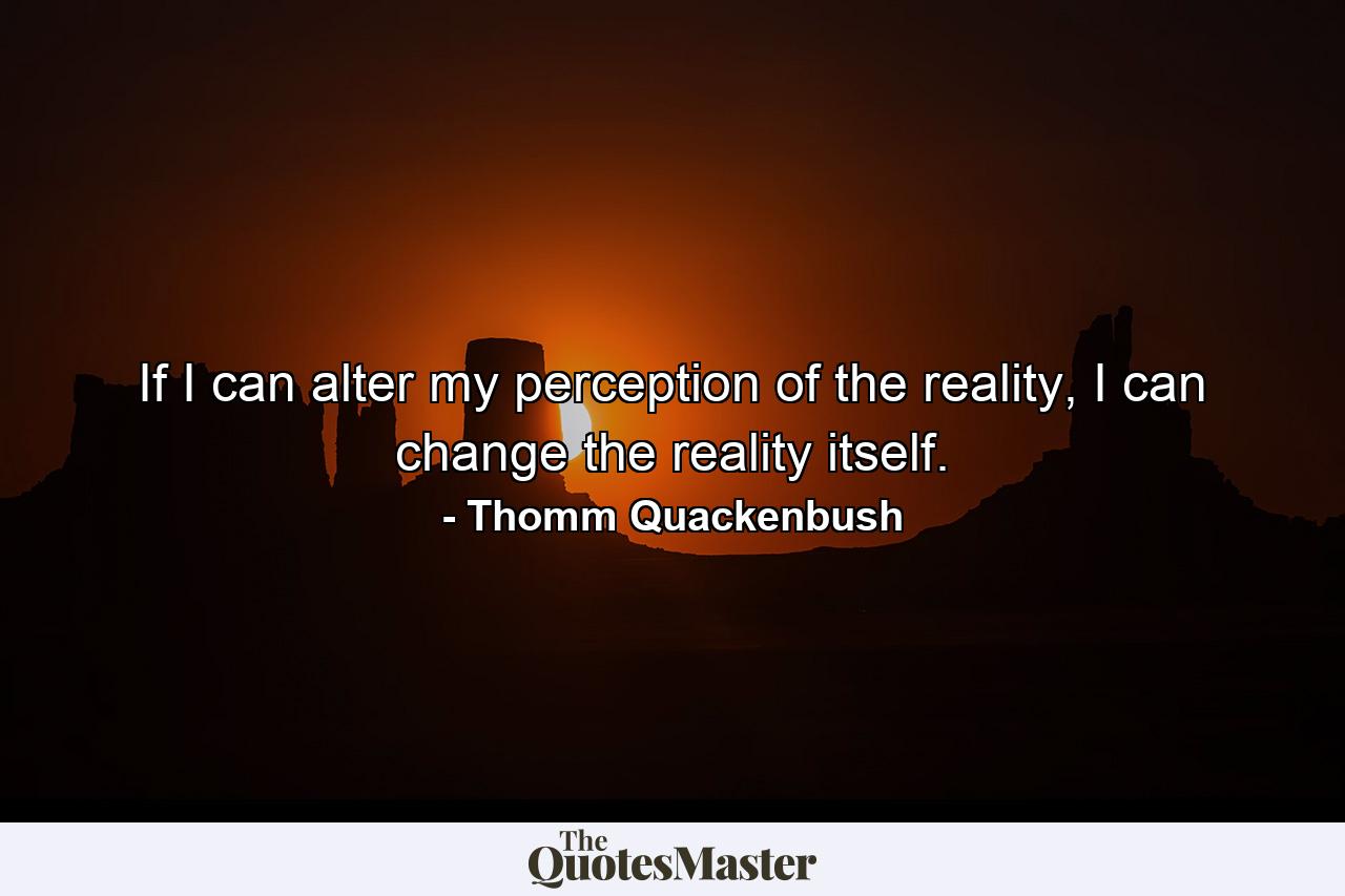 If I can alter my perception of the reality, I can change the reality itself. - Quote by Thomm Quackenbush