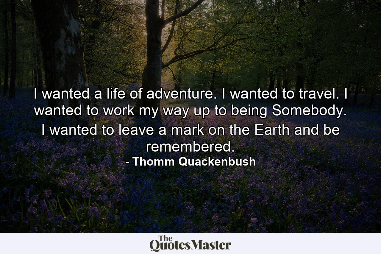 I wanted a life of adventure. I wanted to travel. I wanted to work my way up to being Somebody. I wanted to leave a mark on the Earth and be remembered. - Quote by Thomm Quackenbush