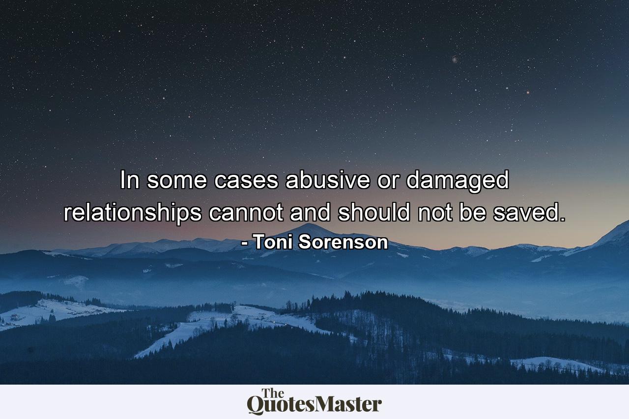 In some cases abusive or damaged relationships cannot and should not be saved. - Quote by Toni Sorenson