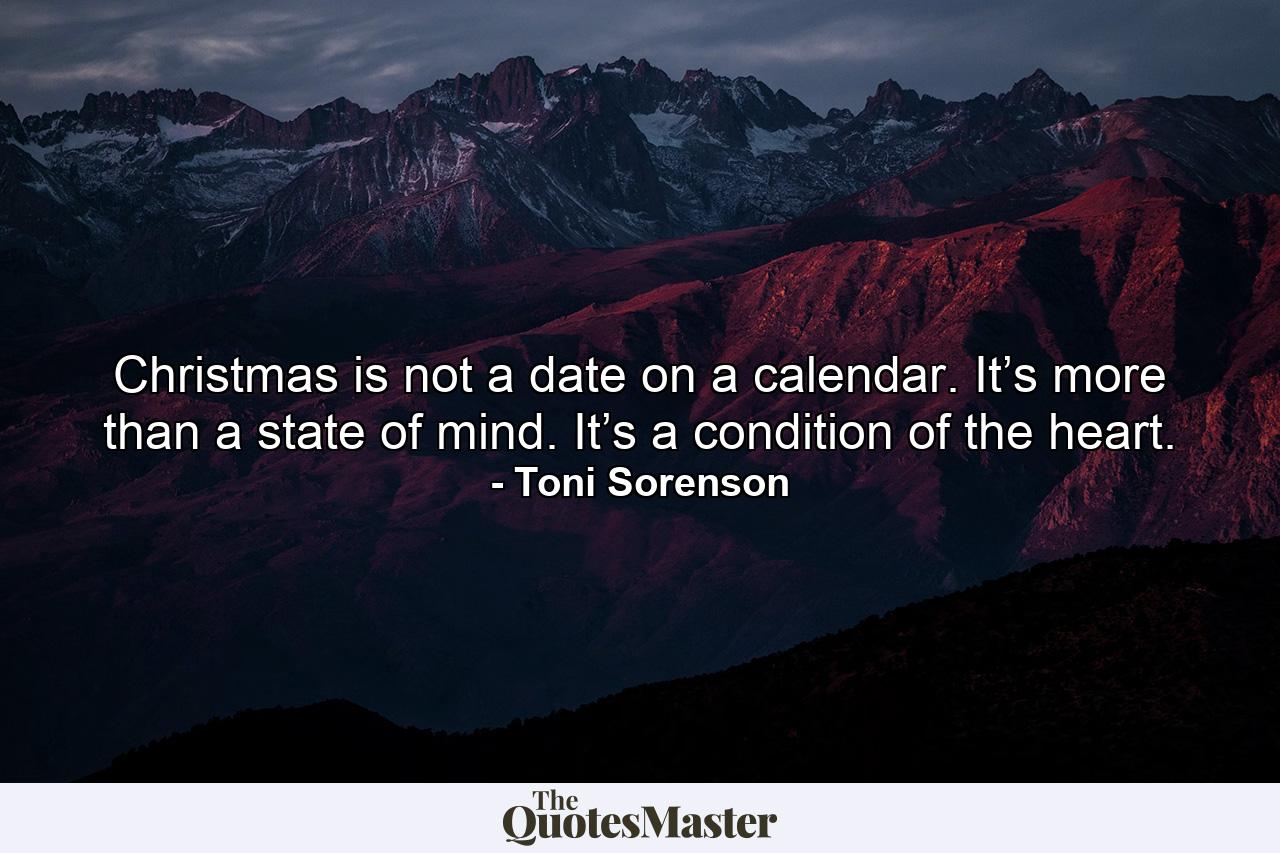 Christmas is not a date on a calendar. It’s more than a state of mind. It’s a condition of the heart. - Quote by Toni Sorenson