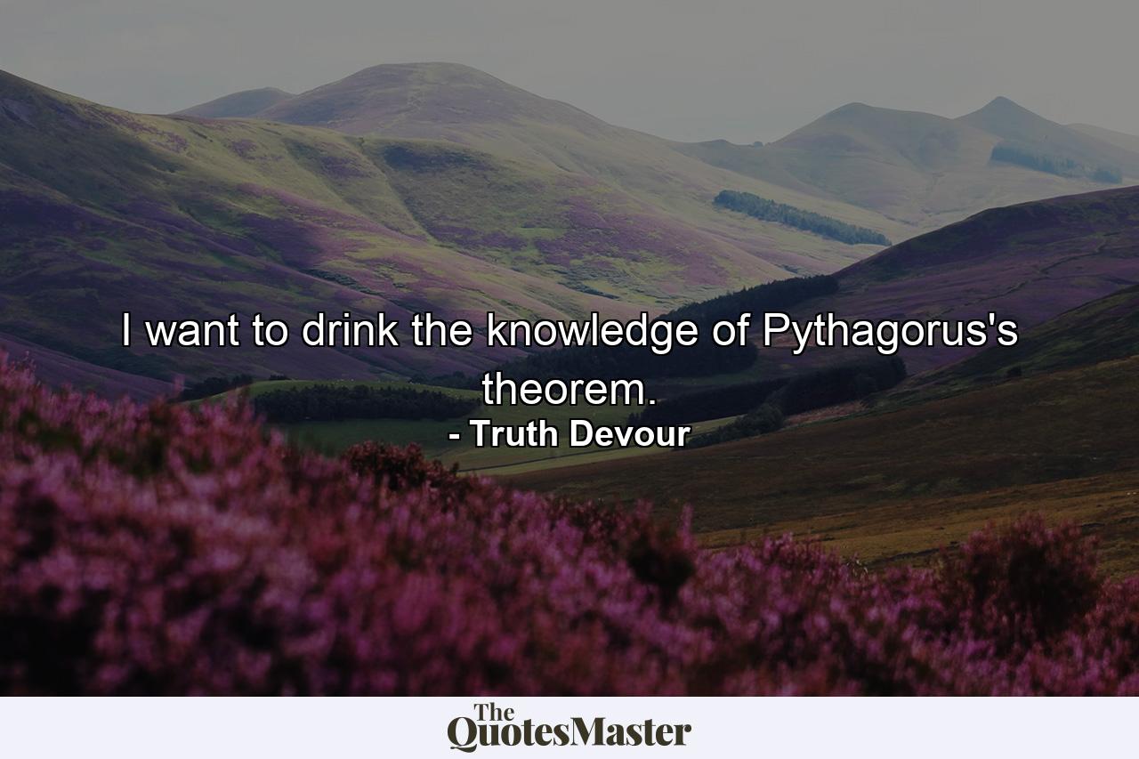 I want to drink the knowledge of Pythagorus's theorem. - Quote by Truth Devour