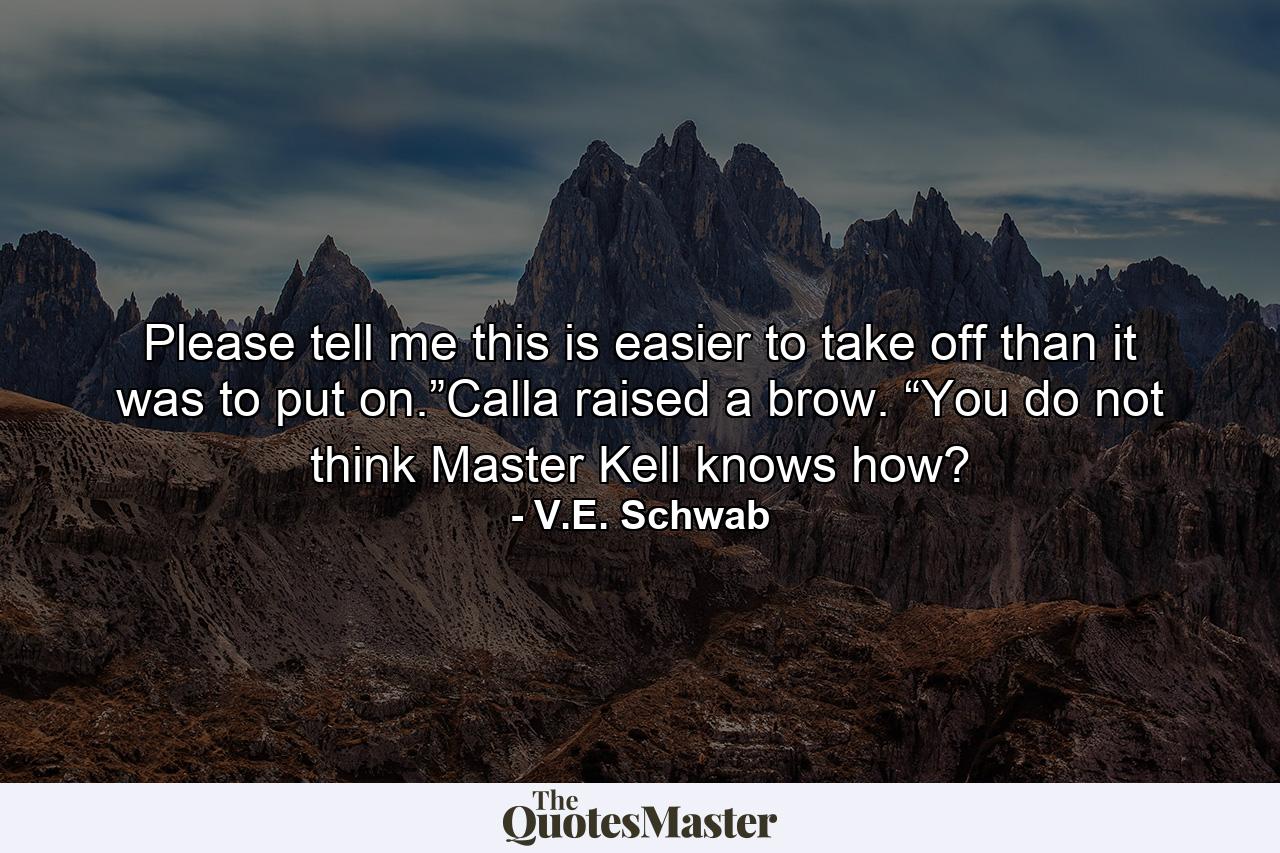 Please tell me this is easier to take off than it was to put on.”Calla raised a brow. “You do not think Master Kell knows how? - Quote by V.E. Schwab