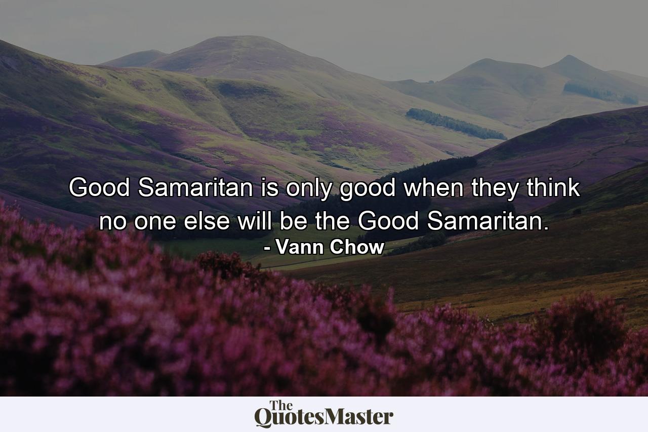 Good Samaritan is only good when they think no one else will be the Good Samaritan. - Quote by Vann Chow