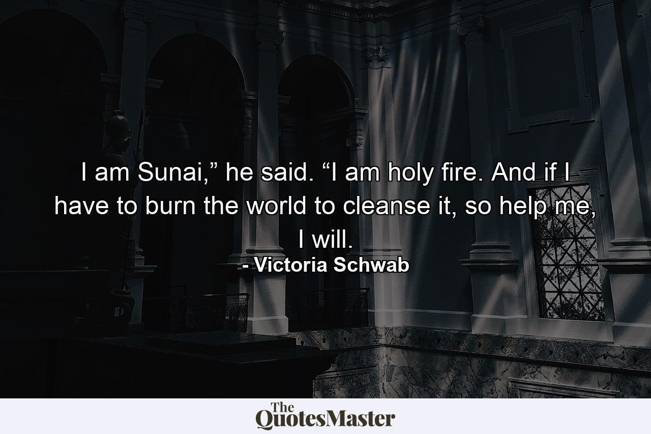 I am Sunai,” he said. “I am holy fire. And if I have to burn the world to cleanse it, so help me, I will. - Quote by Victoria Schwab