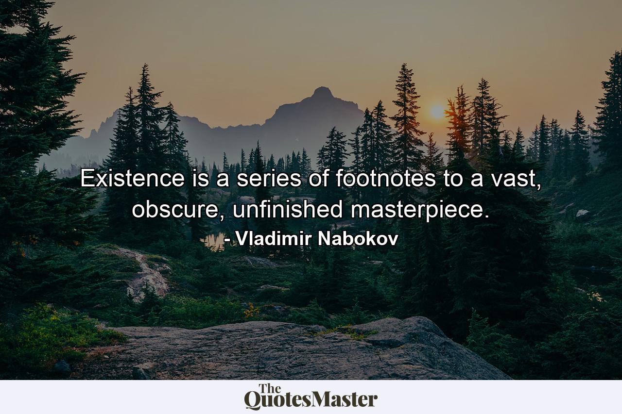 Existence is a series of footnotes to a vast, obscure, unfinished masterpiece. - Quote by Vladimir Nabokov