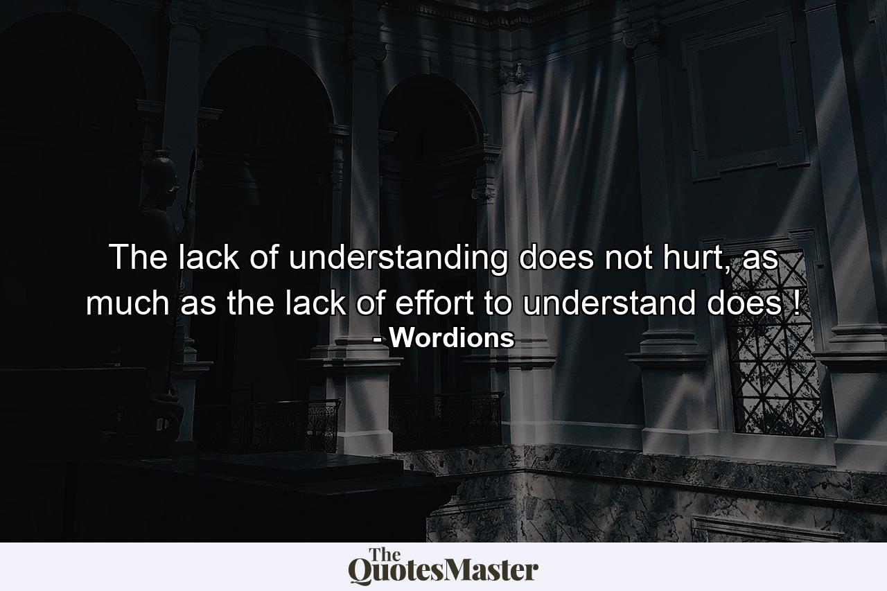 The lack of understanding does not hurt, as much as the lack of effort to understand does ! - Quote by Wordions