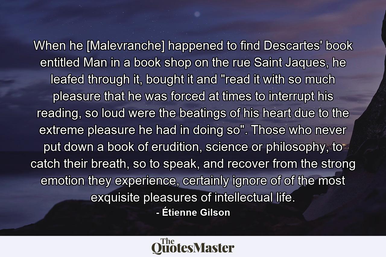 When he [Malevranche] happened to find Descartes' book entitled Man in a book shop on the rue Saint Jaques, he leafed through it, bought it and 