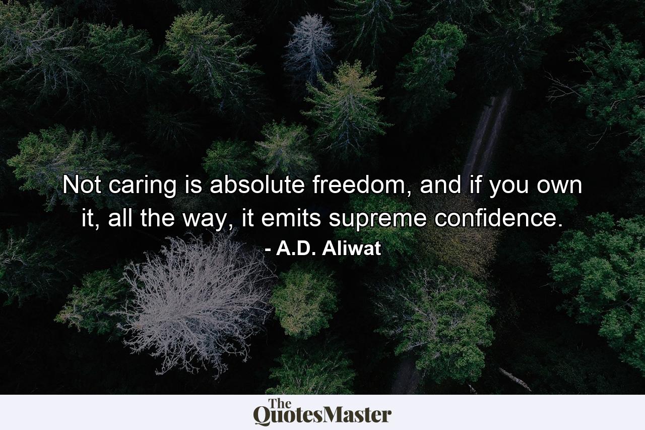 Not caring is absolute freedom, and if you own it, all the way, it emits supreme confidence. - Quote by A.D. Aliwat