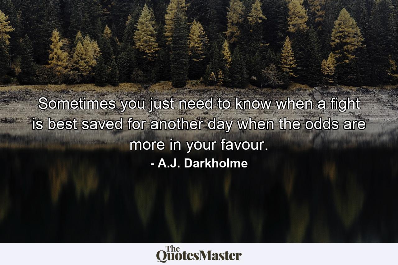 Sometimes you just need to know when a fight is best saved for another day when the odds are more in your favour. - Quote by A.J. Darkholme