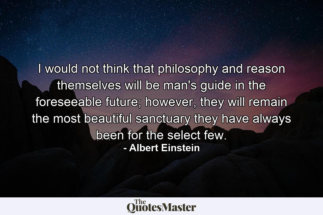 I would not think that philosophy and reason themselves will be man's guide in the foreseeable future; however, they will remain the most beautiful sanctuary they have always been for the select few. - Quote by Albert Einstein