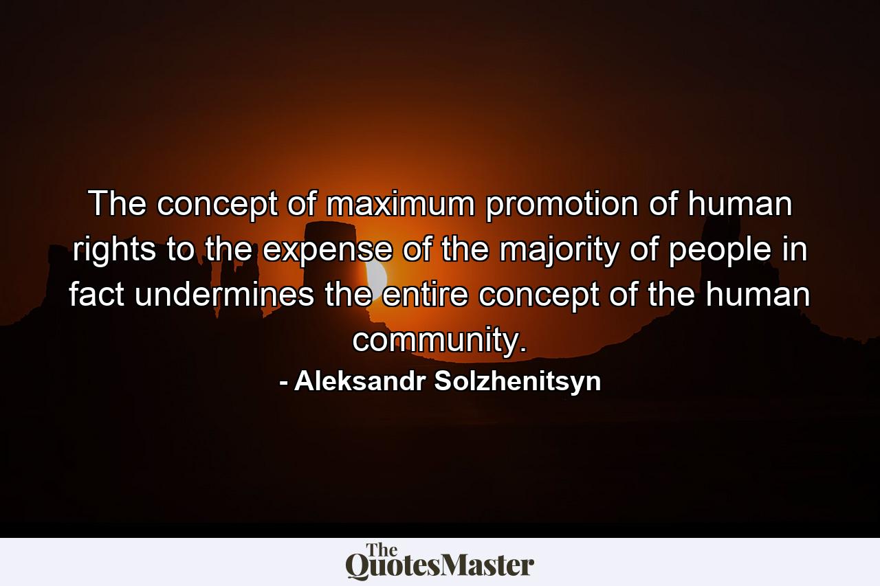 The concept of maximum promotion of human rights to the expense of the majority of people in fact undermines the entire concept of the human community. - Quote by Aleksandr Solzhenitsyn