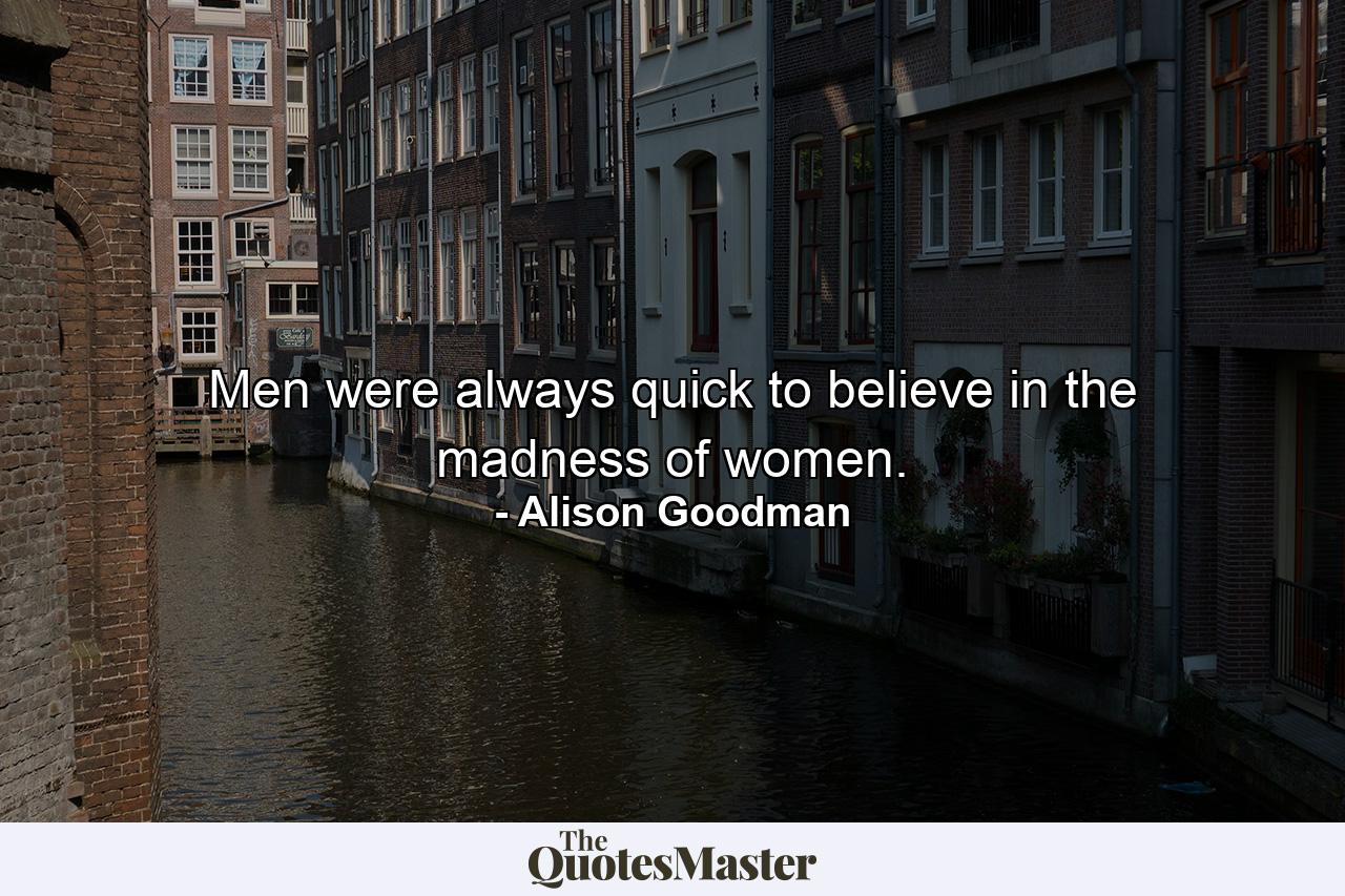 Men were always quick to believe in the madness of women. - Quote by Alison Goodman