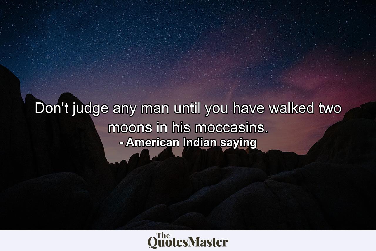 Don't judge any man until you have walked two moons in his moccasins. - Quote by American Indian saying