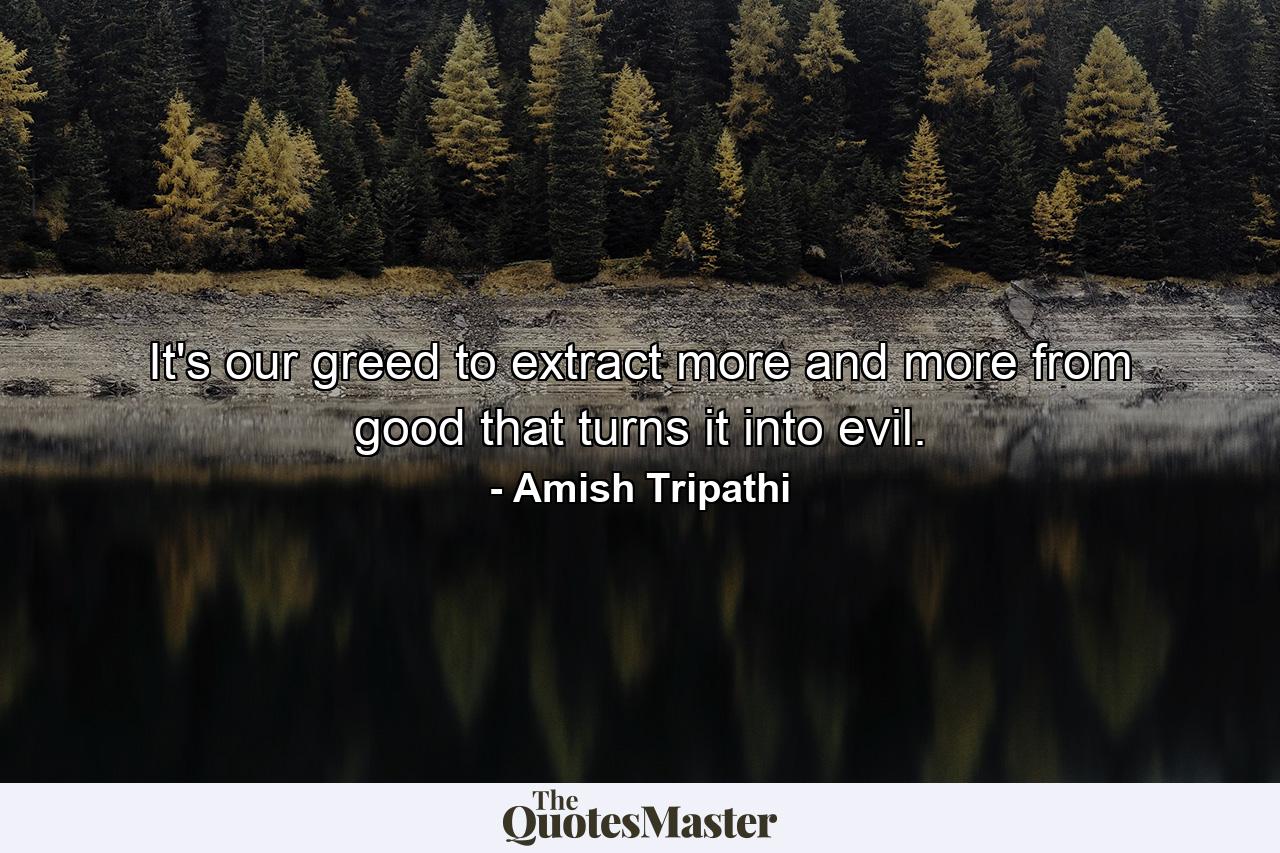 It's our greed to extract more and more from good that turns it into evil. - Quote by Amish Tripathi