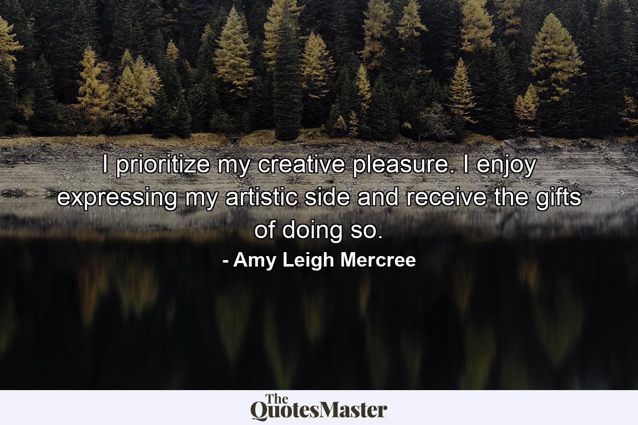 I prioritize my creative pleasure. I enjoy expressing my artistic side and receive the gifts of doing so. - Quote by Amy Leigh Mercree