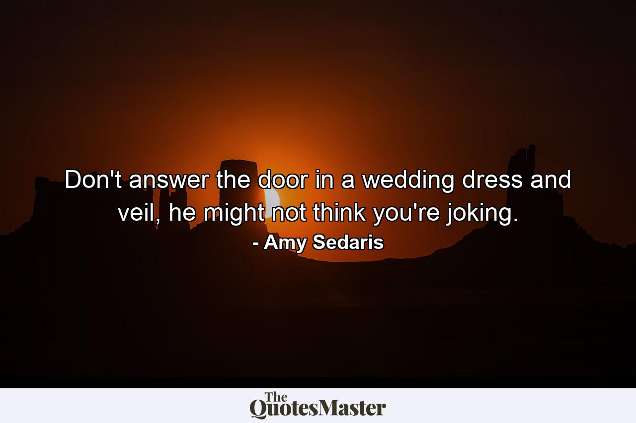 Don't answer the door in a wedding dress and veil, he might not think you're joking. - Quote by Amy Sedaris