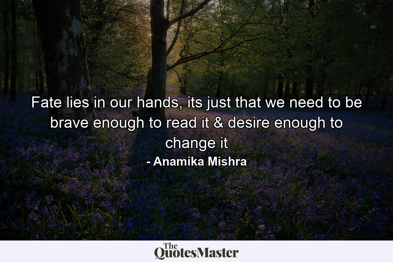 Fate lies in our hands, its just that we need to be brave enough to read it & desire enough to change it - Quote by Anamika Mishra