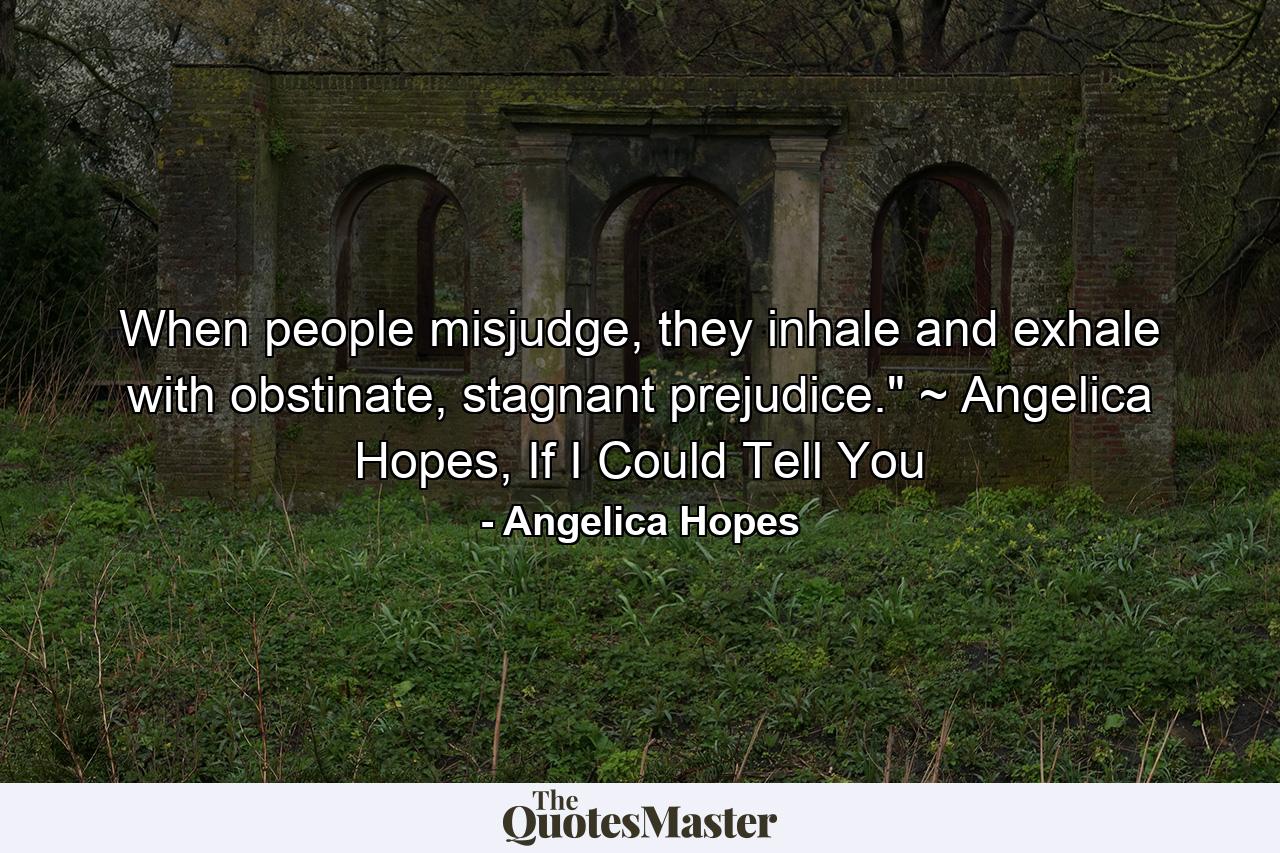 When people misjudge, they inhale and exhale with obstinate, stagnant prejudice.