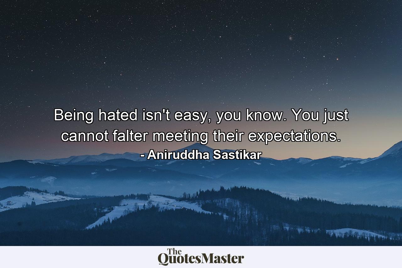 Being hated isn't easy, you know. You just cannot falter meeting their expectations. - Quote by Aniruddha Sastikar