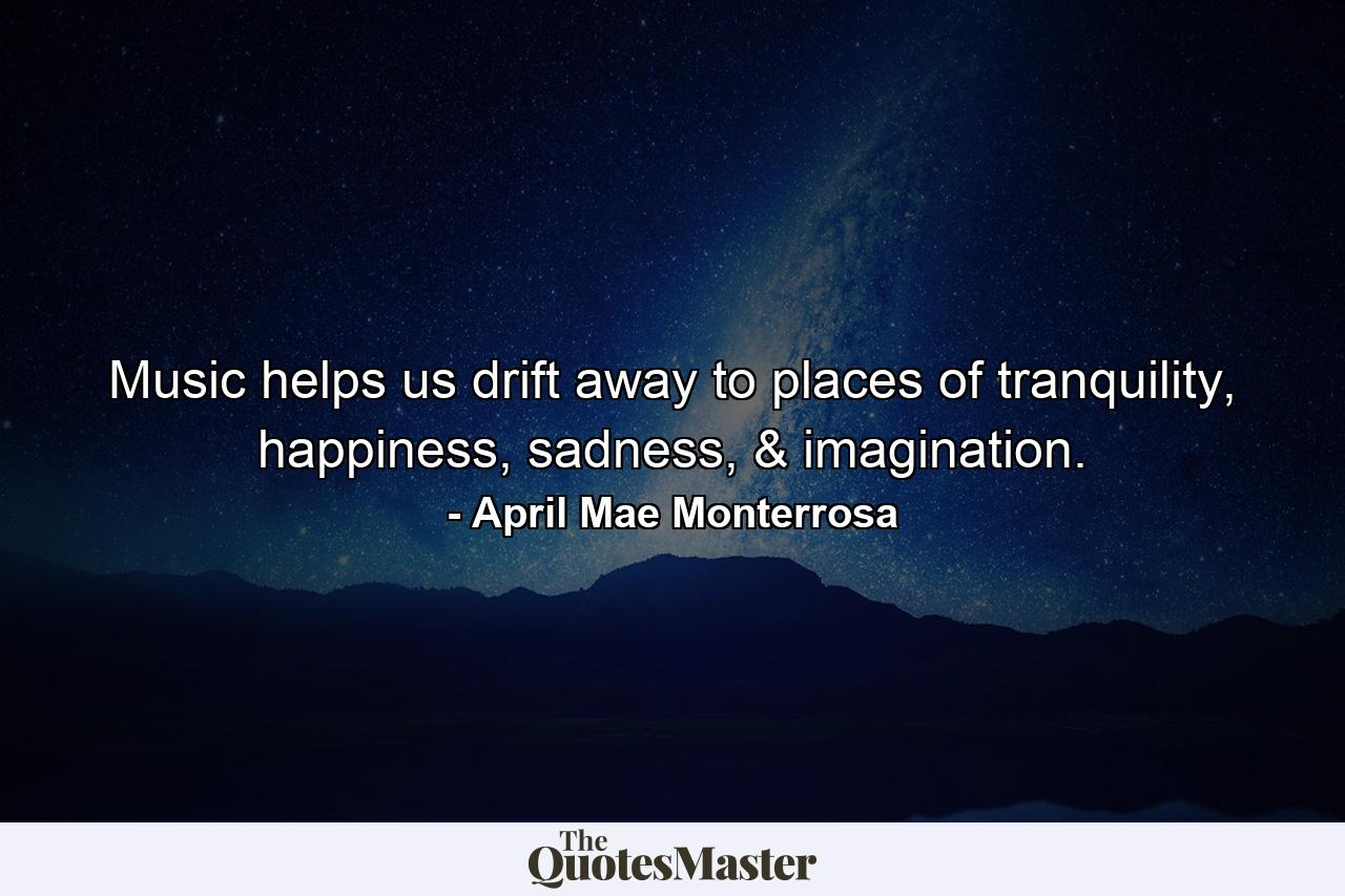 Music helps us drift away to places of tranquility, happiness, sadness, & imagination. - Quote by April Mae Monterrosa