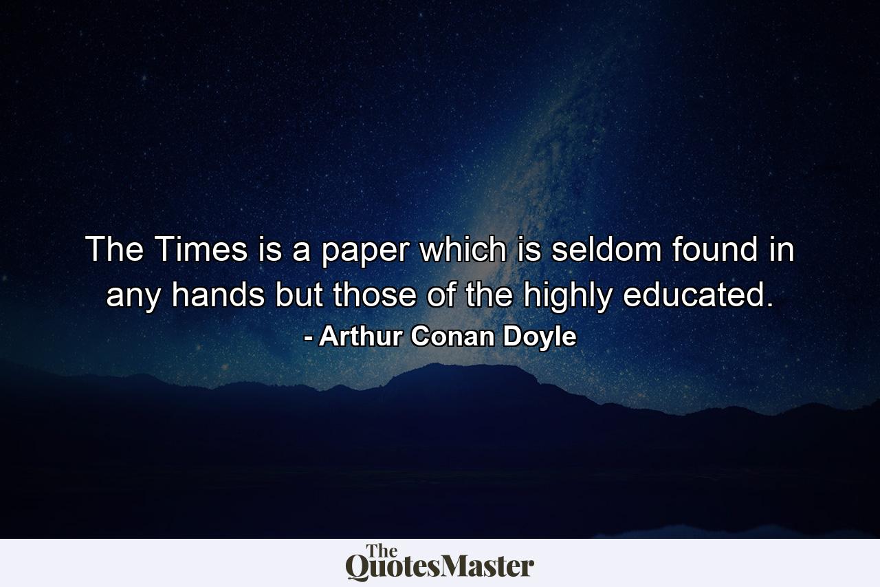 The Times is a paper which is seldom found in any hands but those of the highly educated. - Quote by Arthur Conan Doyle