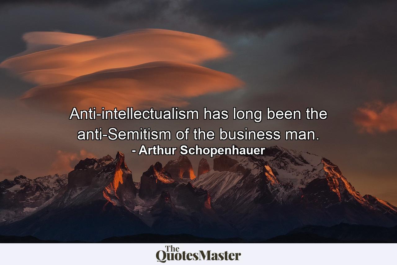 Anti-intellectualism has long been the anti-Semitism of the business man. - Quote by Arthur Schopenhauer