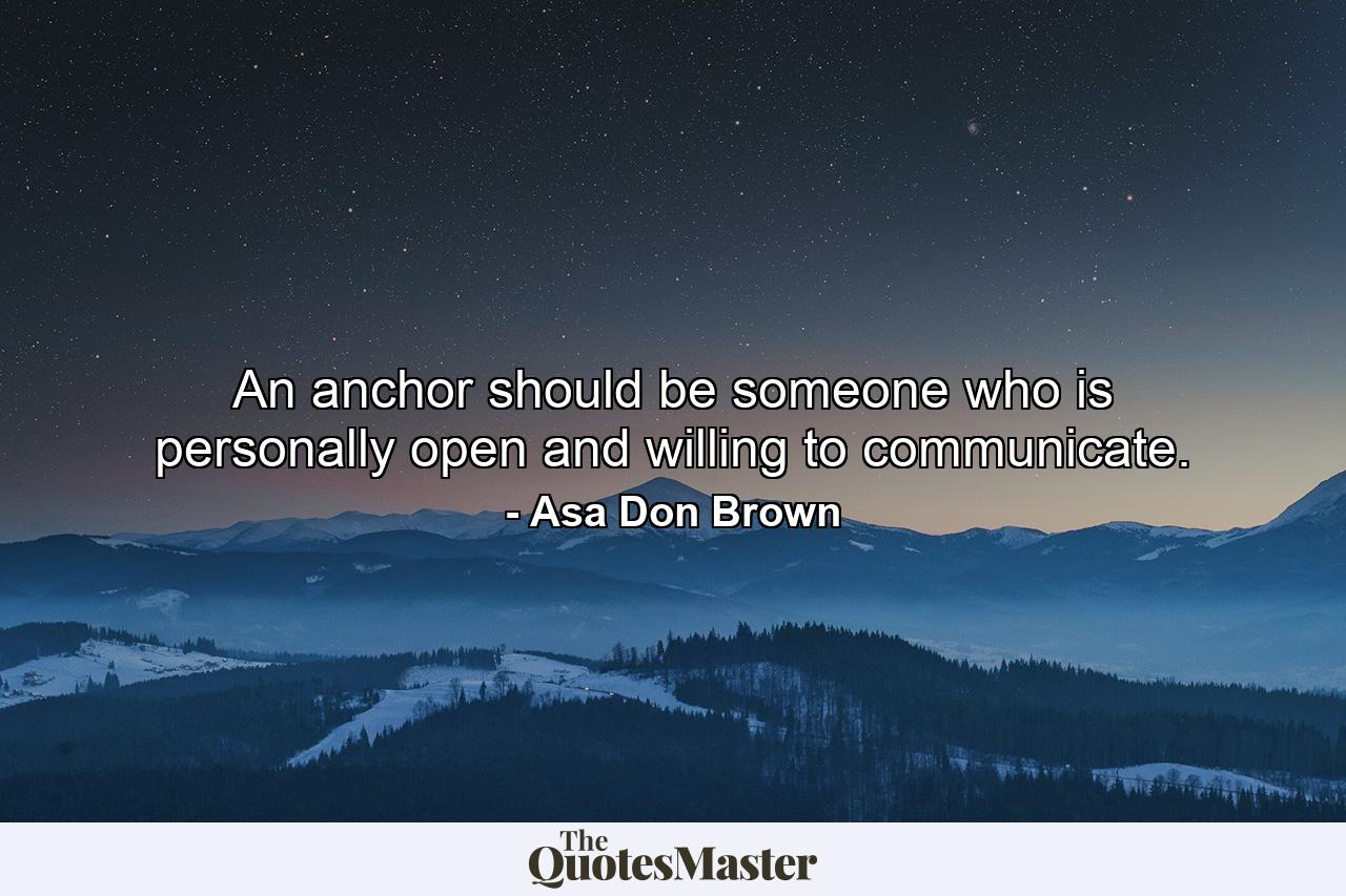 An anchor should be someone who is personally open and willing to communicate. - Quote by Asa Don Brown