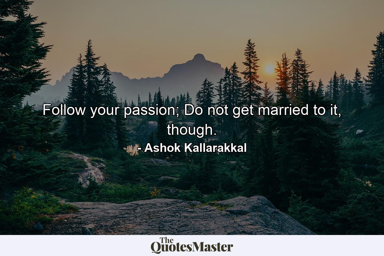 Follow your passion; Do not get married to it, though. - Quote by Ashok Kallarakkal