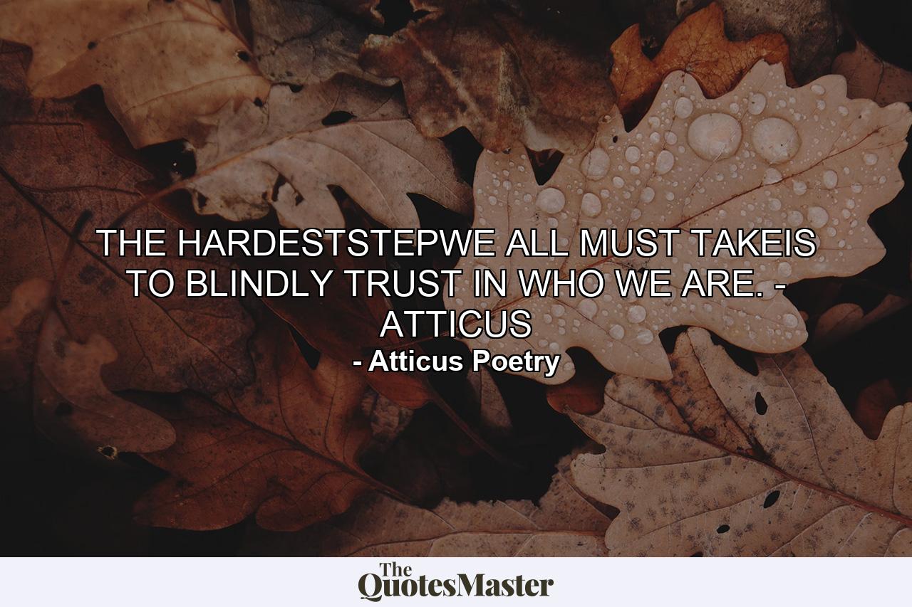 THE HARDESTSTEPWE ALL MUST TAKEIS TO BLINDLY TRUST IN WHO WE ARE. - ATTICUS - Quote by Atticus Poetry