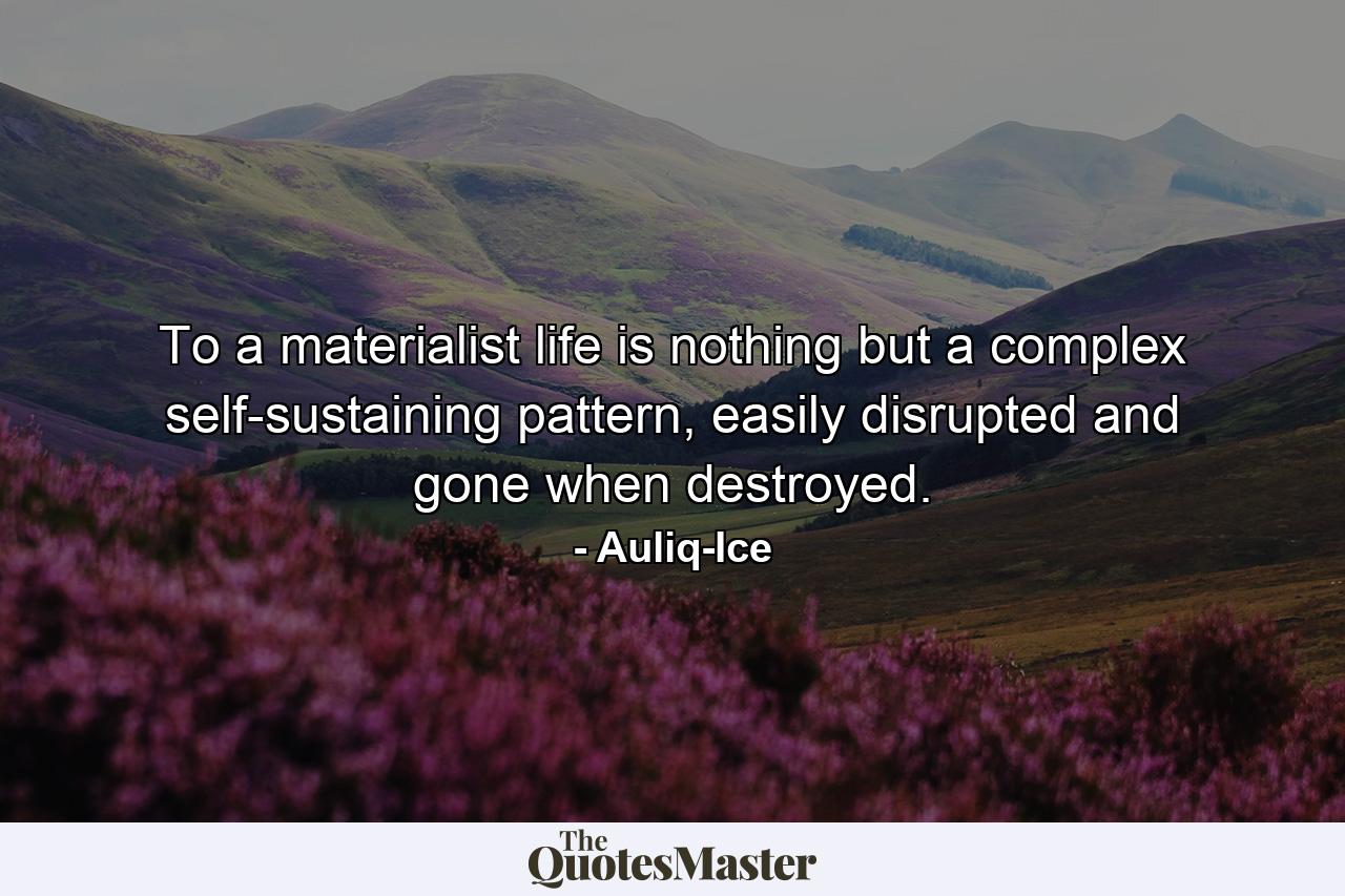 To a materialist life is nothing but a complex self-sustaining pattern, easily disrupted and gone when destroyed. - Quote by Auliq-Ice