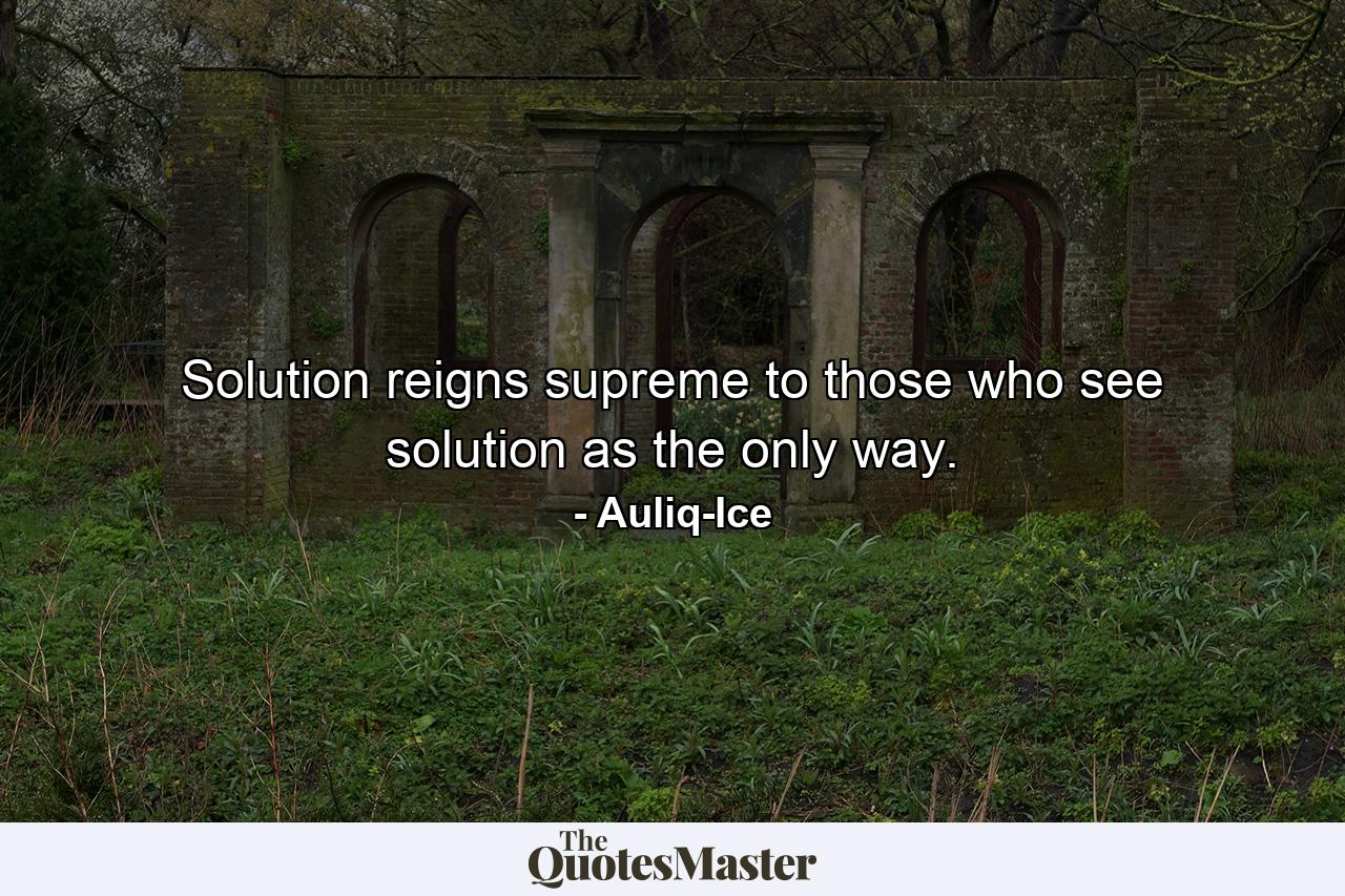 Solution reigns supreme to those who see solution as the only way. - Quote by Auliq-Ice