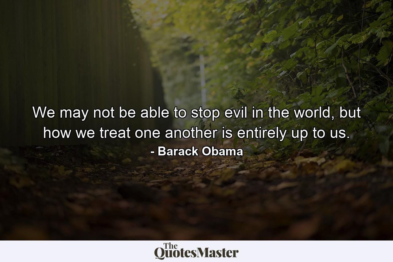 We may not be able to stop evil in the world, but how we treat one another is entirely up to us. - Quote by Barack Obama