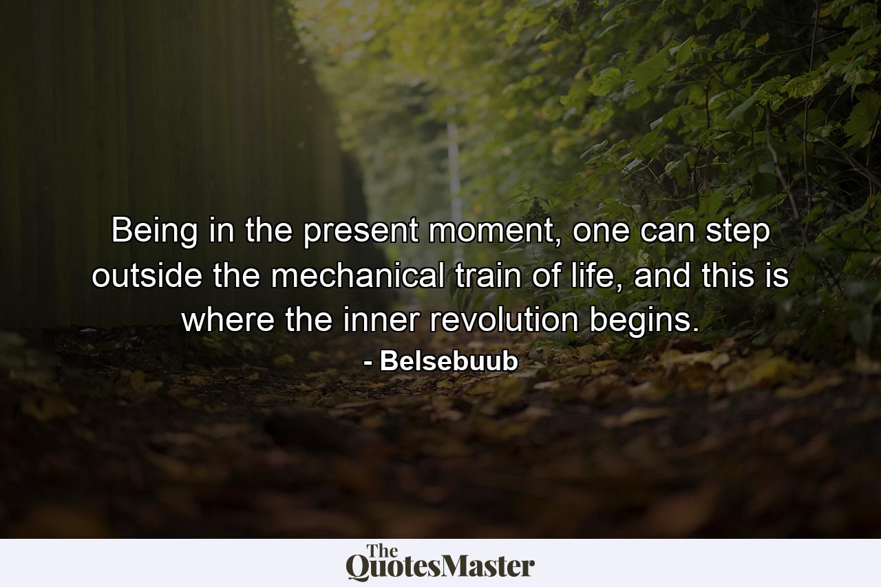 Being in the present moment, one can step outside the mechanical train of life, and this is where the inner revolution begins. - Quote by Belsebuub