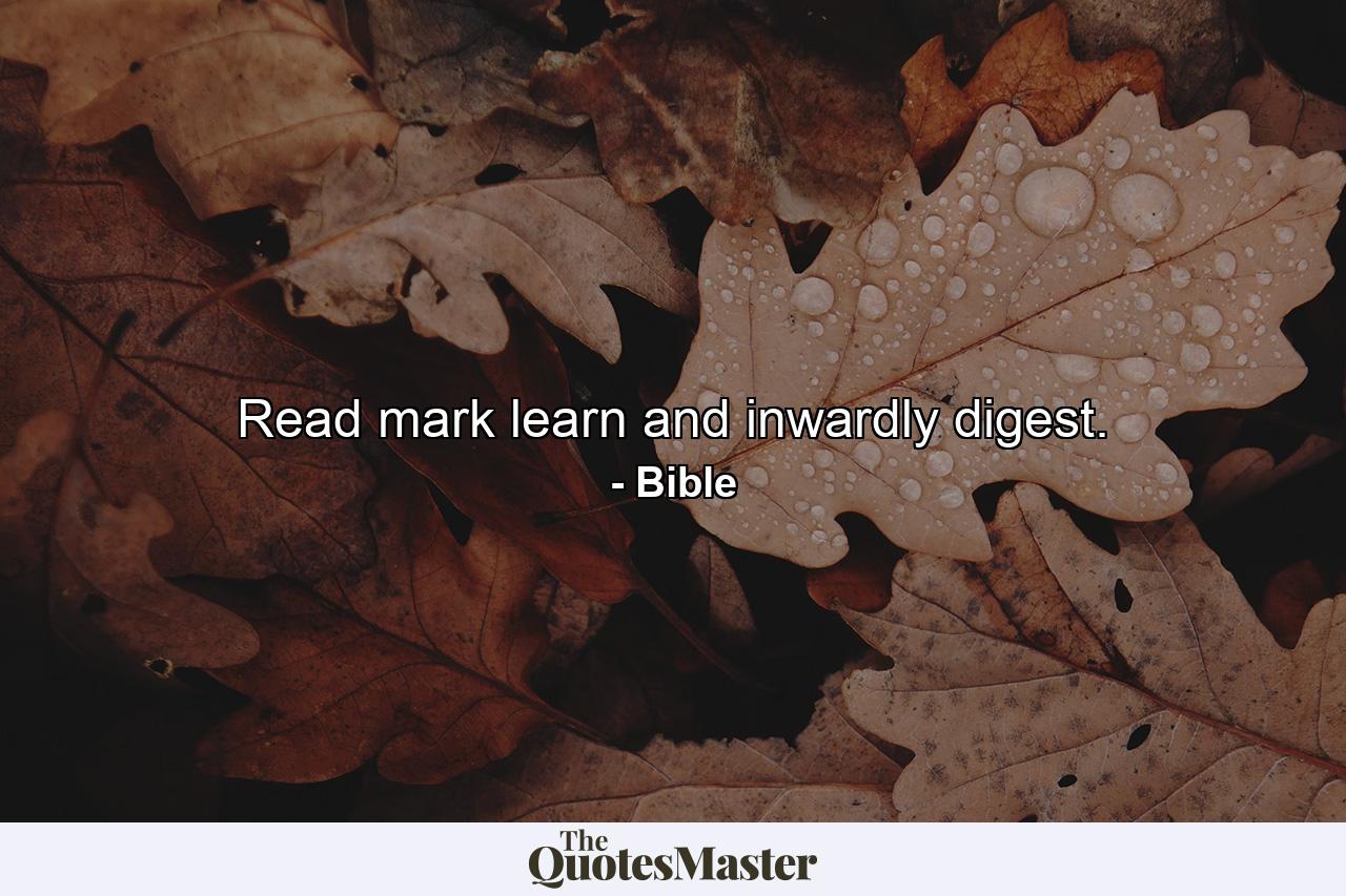 Read  mark  learn  and inwardly digest. - Quote by Bible