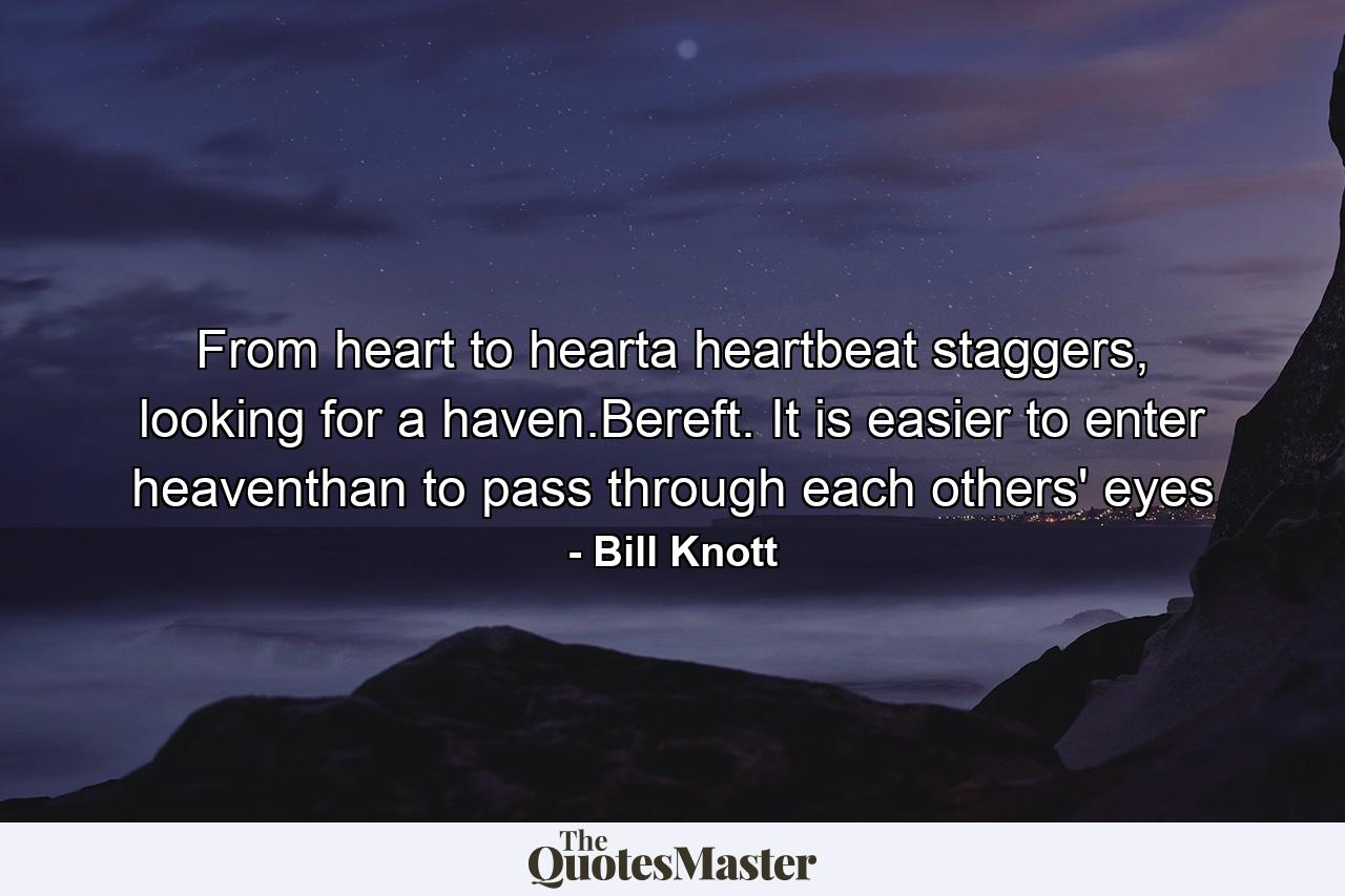 From heart to hearta heartbeat staggers, looking for a haven.Bereft. It is easier to enter heaventhan to pass through each others' eyes - Quote by Bill Knott