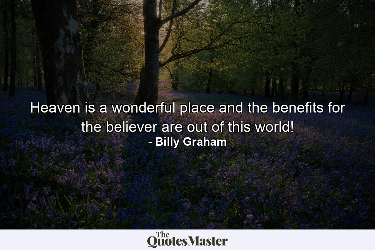 Heaven is a wonderful place and the benefits for the believer are out of this world! - Quote by Billy Graham