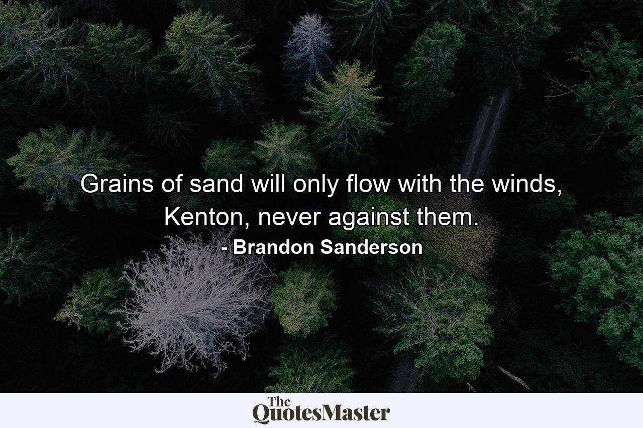 Grains of sand will only flow with the winds, Kenton, never against them. - Quote by Brandon Sanderson