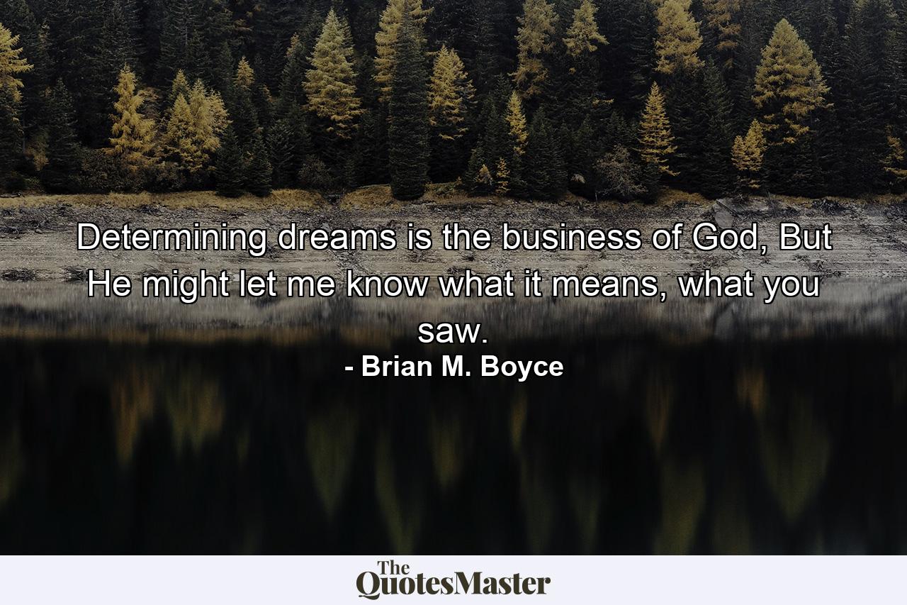 Determining dreams is the business of God, But He might let me know what it means, what you saw. - Quote by Brian M. Boyce