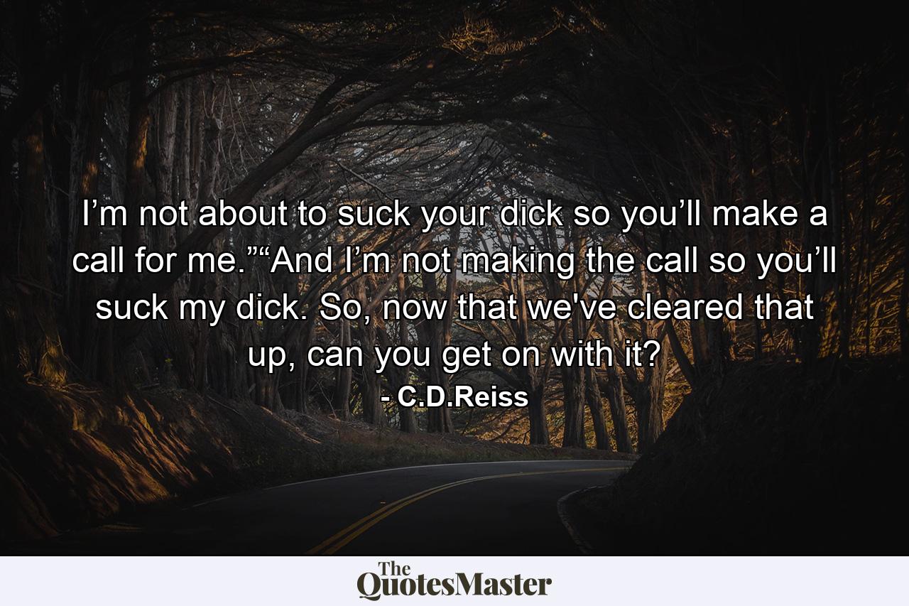 I’m not about to suck your dick so you’ll make a call for me.”“And I’m not making the call so you’ll suck my dick. So, now that we've cleared that up, can you get on with it? - Quote by C.D.Reiss