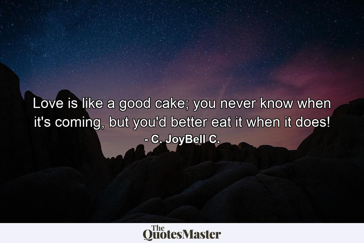 Love is like a good cake; you never know when it's coming, but you'd better eat it when it does! - Quote by C. JoyBell C.