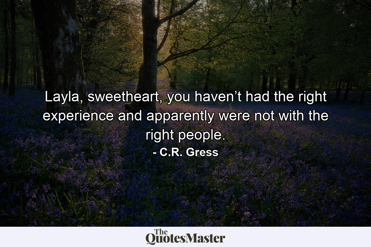 Layla, sweetheart, you haven’t had the right experience and apparently were not with the right people. - Quote by C.R. Gress